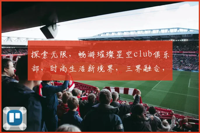 探索无限，畅游璀璨星空club俱乐部，时尚生活新境界，三界融合，尊享不凡。