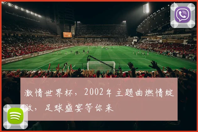 激情世界杯，2002年主题曲燃情绽放，足球盛宴等你来