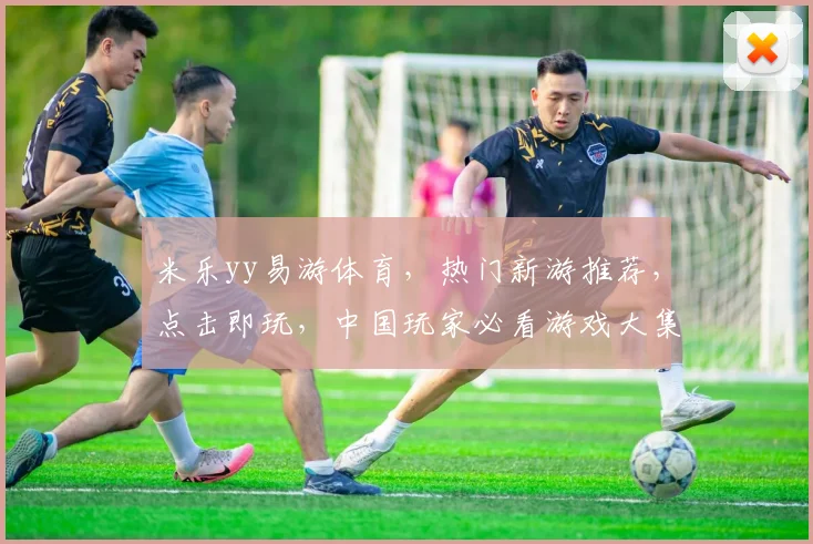 米乐yy易游体育，热门新游推荐，点击即玩，中国玩家必看游戏大集合，不容错过