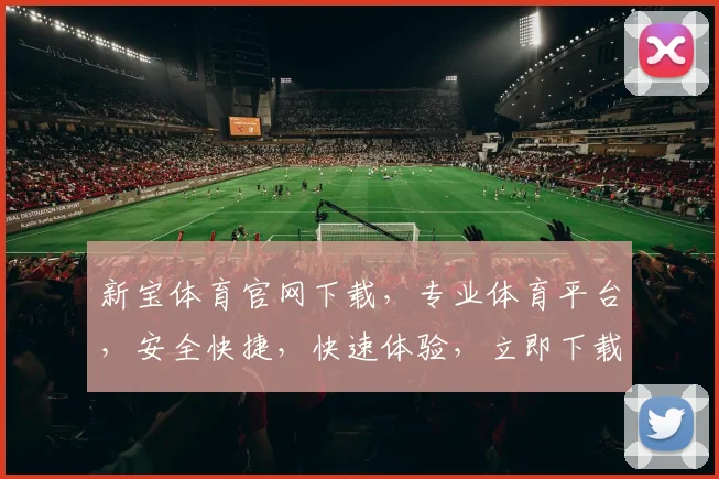 新宝体育官网下载，专业体育平台，安全快捷，快速体验，立即下载，享受精彩赛事
