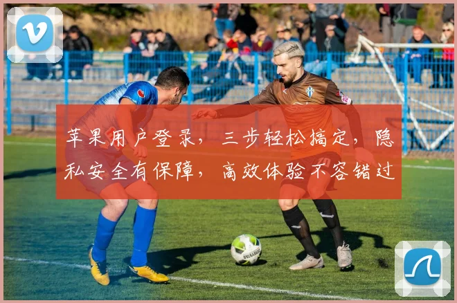 苹果用户登录，三步轻松搞定，隐私安全有保障，高效体验不容错过，惊喜福利等你来