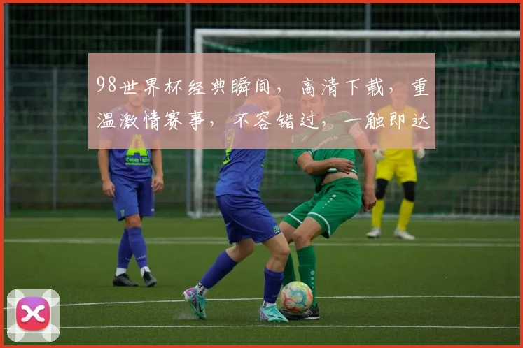 98世界杯经典瞬间，高清下载，重温激情赛事，不容错过，一触即达