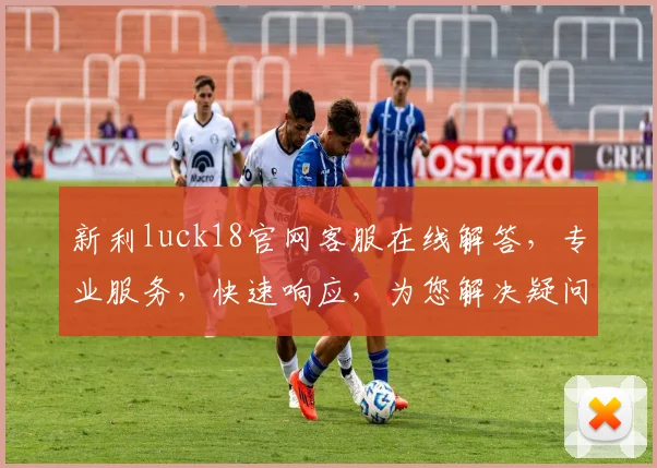 新利luck18官网客服在线解答，专业服务，快速响应，为您解决疑问逗逗逗