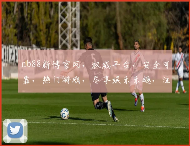 nb88新博官网，权威平台，安全可靠，热门游戏，尽享娱乐乐趣，注册即送大礼