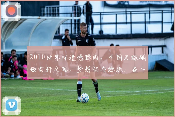2010世界杯遗憾瞬间，中国足球砥砺前行之路，梦想仍在燃烧，奋斗不止