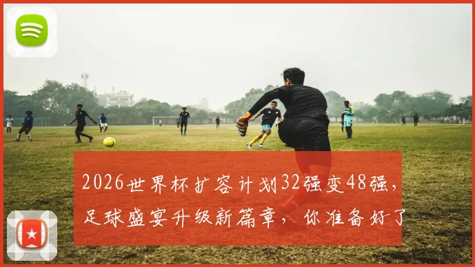 2026世界杯扩容计划32强变48强，足球盛宴升级新篇章，你准备好了吗