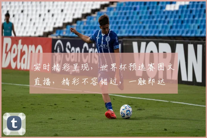 实时精彩呈现，世界杯预选赛图文直播，精彩不容错过，一触即达