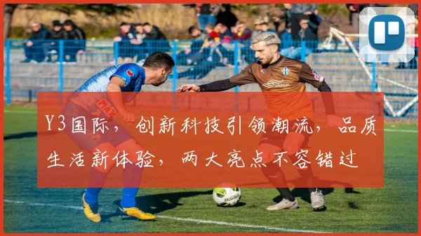 Y3国际，创新科技引领潮流，品质生活新体验，两大亮点不容错过
