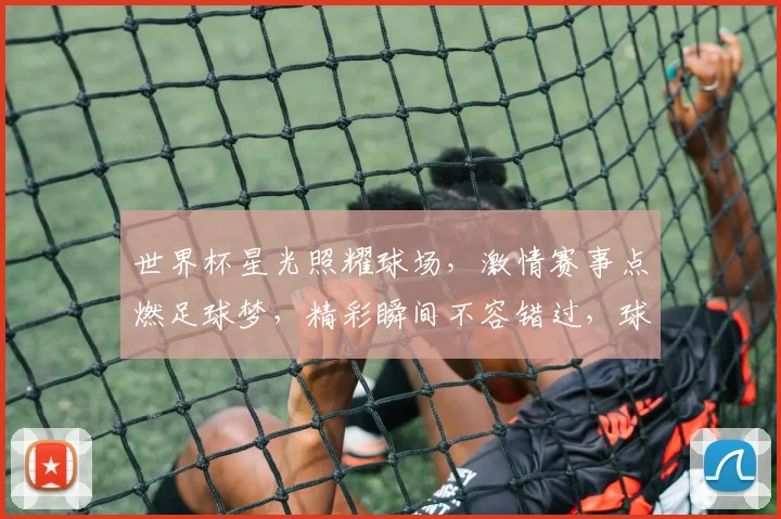 世界杯星光照耀球场，激情赛事点燃足球梦，精彩瞬间不容错过，球迷狂欢