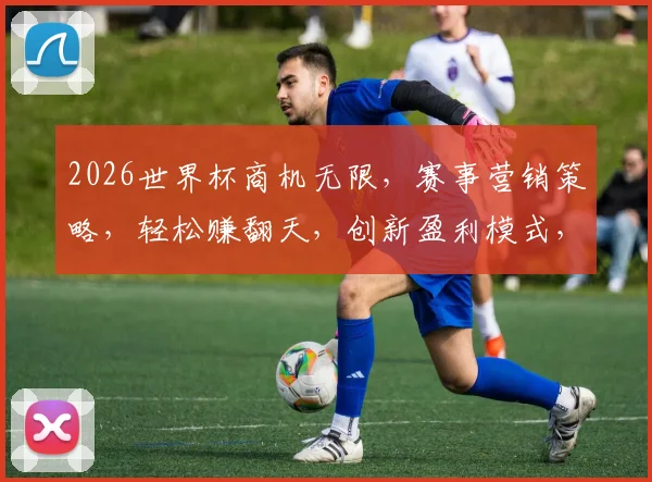 2026世界杯商机无限，赛事营销策略，轻松赚翻天，创新盈利模式，一网打尽